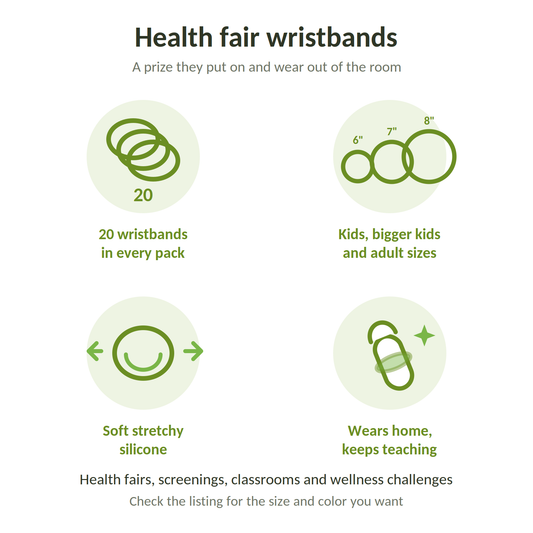 Health fair wristbands: 20 in every pack, kids bigger kids and adult sizes, soft stretchy silicone, wears home and keeps teaching