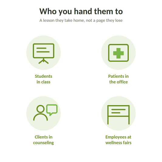 Who you hand them to: students in class, patients in the office, clients in counseling, employees at wellness fairs